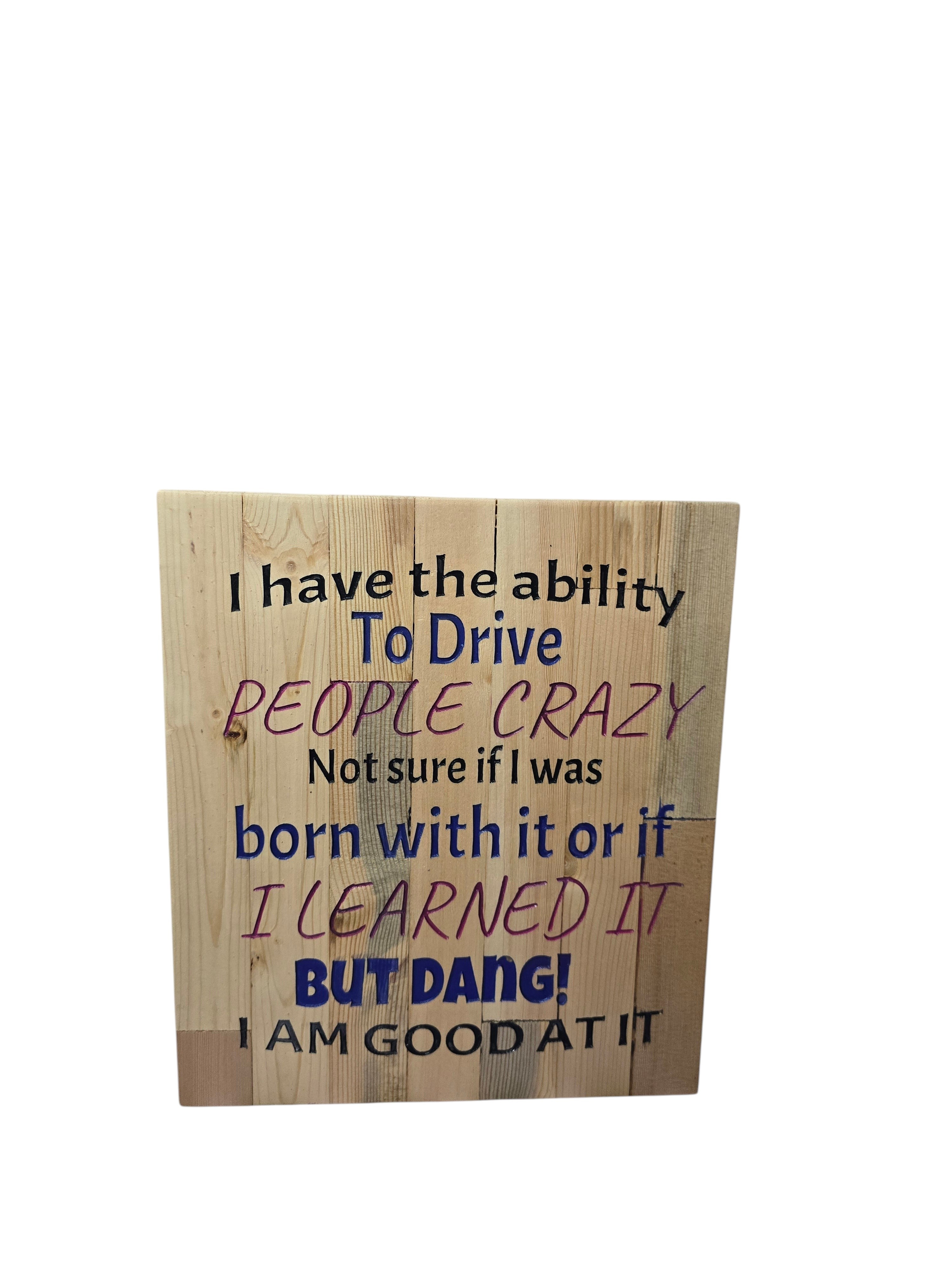 TK Wood Designs wooden sign with text "I have the ability To Drive PEOPLE CRAZY Not sure if I was born with it or if I LEARNED IT BUT DANG! I AM GOOD AT IT"