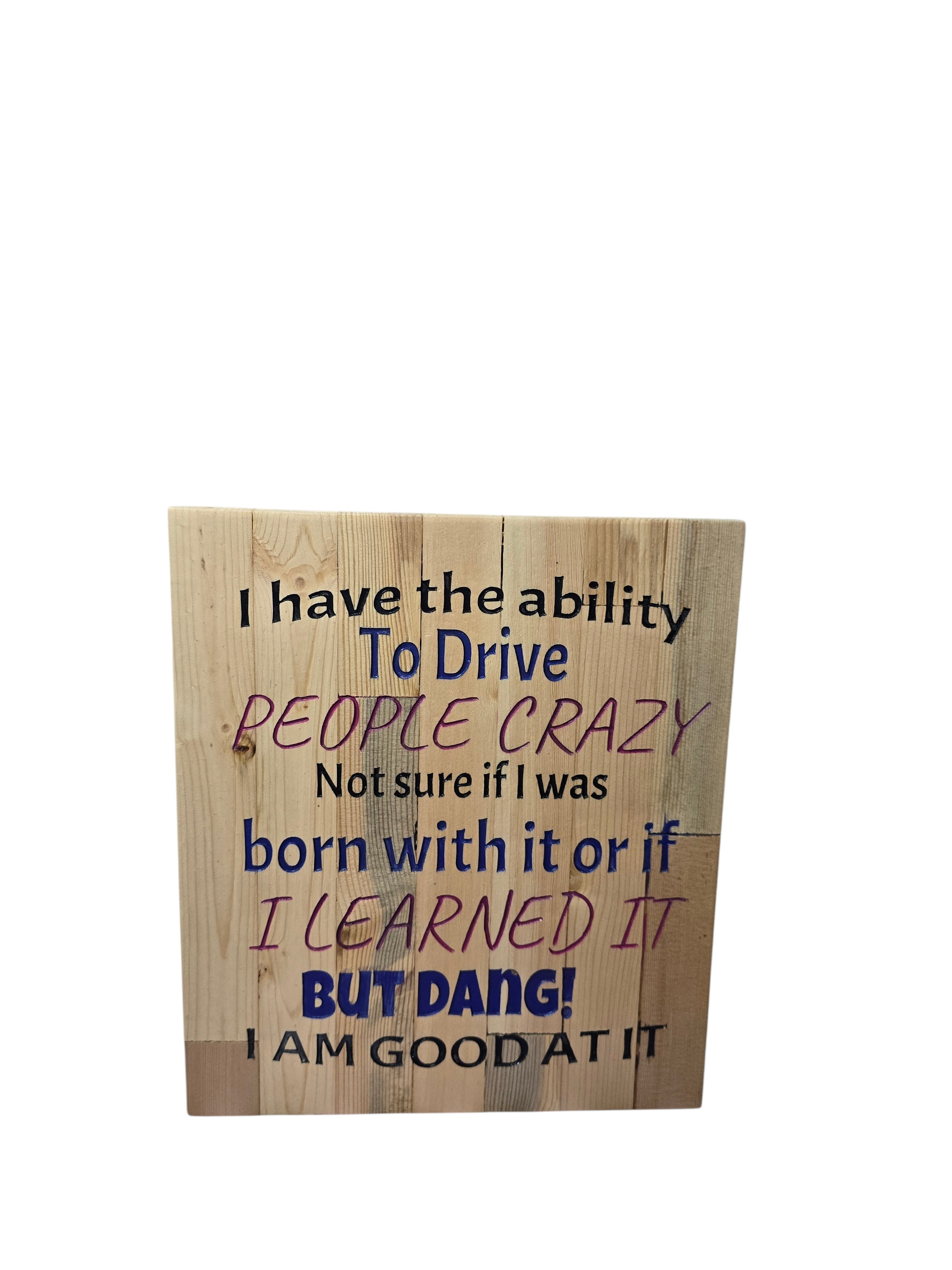 TK Wood Designs wooden sign with text: I have the ability To Drive PEOPLE CRAZY. Not sure if I was born with it or if I LEARNED IT BUT DANG! I AM GOOD AT IT.