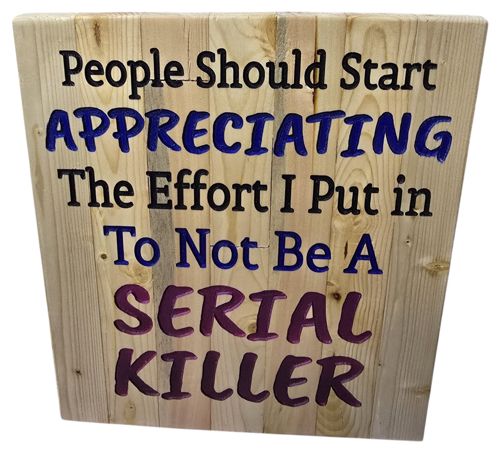 TK Wood Designs wooden sign with carved text: "People Should Start APPRECIATING The Effort I Put in To Not Be A SERIAL KILLER"